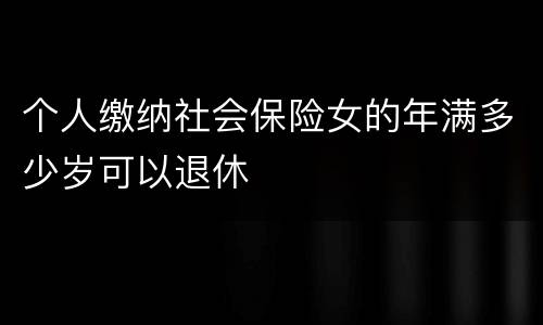 个人缴纳社会保险女的年满多少岁可以退休