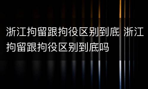 浙江拘留跟拘役区别到底 浙江拘留跟拘役区别到底吗