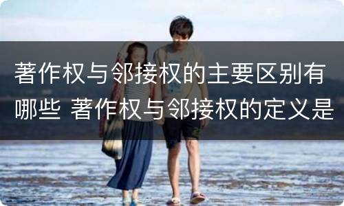 著作权与邻接权的主要区别有哪些 著作权与邻接权的定义是什么