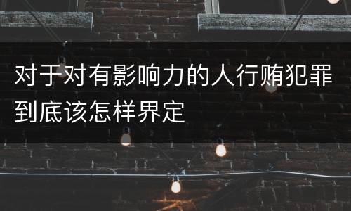 对于对有影响力的人行贿犯罪到底该怎样界定