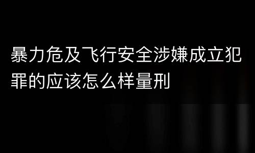 暴力危及飞行安全涉嫌成立犯罪的应该怎么样量刑