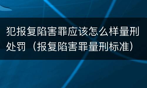犯报复陷害罪应该怎么样量刑处罚（报复陷害罪量刑标准）