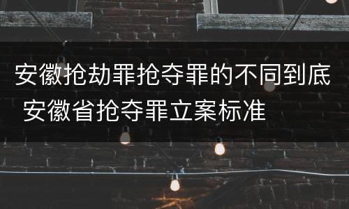 安徽抢劫罪抢夺罪的不同到底 安徽省抢夺罪立案标准