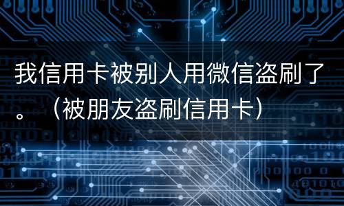 我信用卡被别人用微信盗刷了。（被朋友盗刷信用卡）