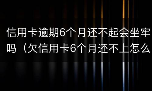 信用卡逾期6个月还不起会坐牢吗（欠信用卡6个月还不上怎么办）