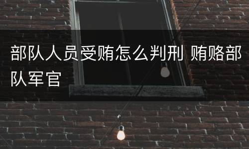 部队人员受贿怎么判刑 贿赂部队军官