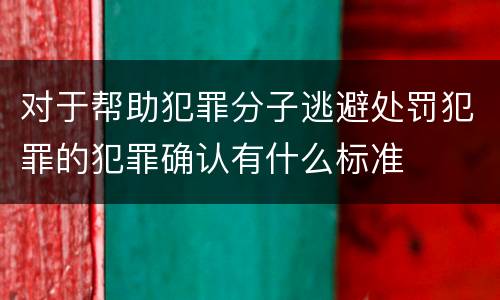 对于帮助犯罪分子逃避处罚犯罪的犯罪确认有什么标准