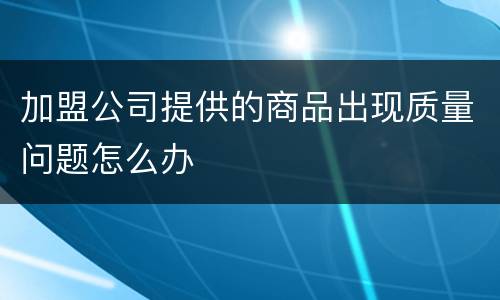 加盟公司提供的商品出现质量问题怎么办