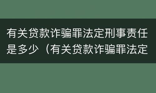 有关贷款诈骗罪法定刑事责任是多少（有关贷款诈骗罪法定刑事责任是多少条）