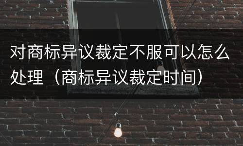 对商标异议裁定不服可以怎么处理（商标异议裁定时间）