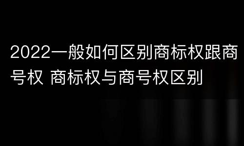 2022一般如何区别商标权跟商号权 商标权与商号权区别