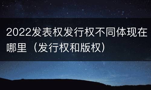 2022发表权发行权不同体现在哪里（发行权和版权）