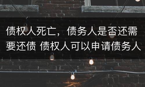 债权人死亡，债务人是否还需要还债 债权人可以申请债务人死亡么