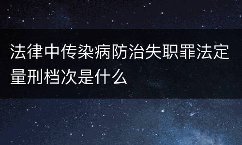 法律中传染病防治失职罪法定量刑档次是什么