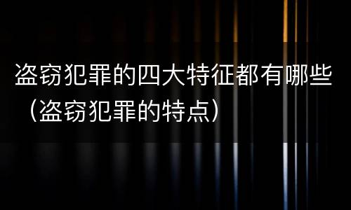 盗窃犯罪的四大特征都有哪些（盗窃犯罪的特点）