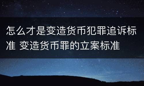 怎么才是变造货币犯罪追诉标准 变造货币罪的立案标准