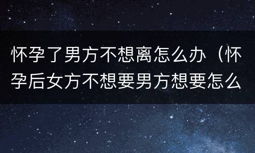 怀孕了男方不想离怎么办（怀孕后女方不想要男方想要怎么办）