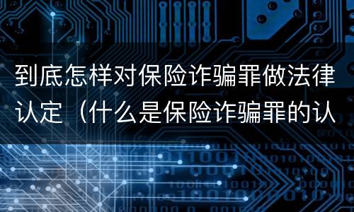 到底怎样对保险诈骗罪做法律认定（什么是保险诈骗罪的认定）