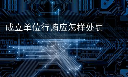 成立单位行贿应怎样处罚