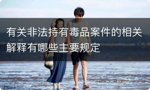 有关非法持有毒品案件的相关解释有哪些主要规定