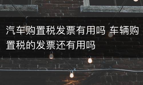 汽车购置税发票有用吗 车辆购置税的发票还有用吗