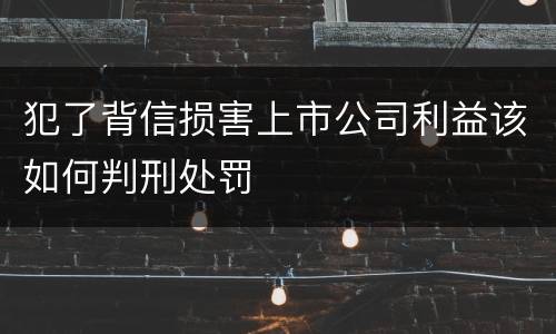 犯了背信损害上市公司利益该如何判刑处罚