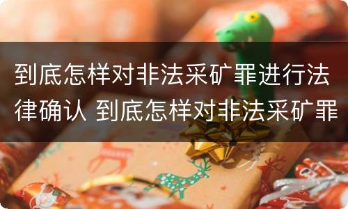到底怎样对非法采矿罪进行法律确认 到底怎样对非法采矿罪进行法律确认呢