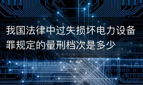 我国法律中过失损坏电力设备罪规定的量刑档次是多少