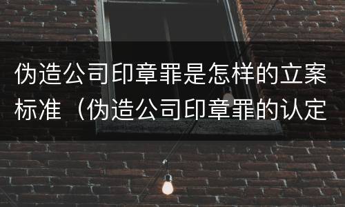 伪造公司印章罪是怎样的立案标准（伪造公司印章罪的认定）