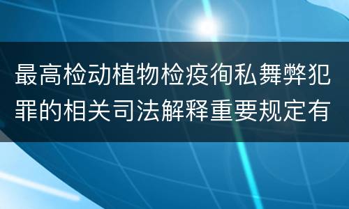 最高检动植物检疫徇私舞弊犯罪的相关司法解释重要规定有哪些