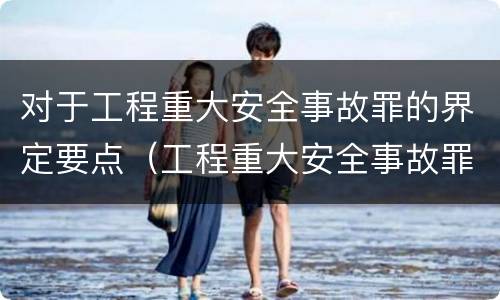 对于工程重大安全事故罪的界定要点（工程重大安全事故罪构成要件）