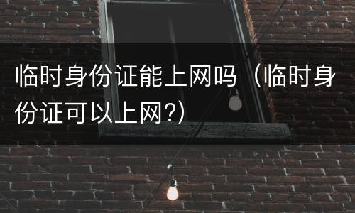 临时身份证能上网吗（临时身份证可以上网?）