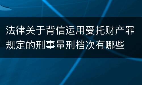 法律关于背信运用受托财产罪规定的刑事量刑档次有哪些