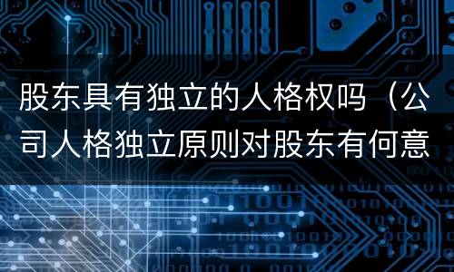 股东具有独立的人格权吗（公司人格独立原则对股东有何意义）