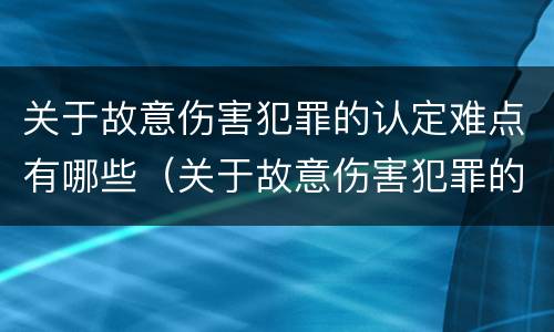 关于故意伤害犯罪的认定难点有哪些（关于故意伤害犯罪的认定难点有哪些问题）