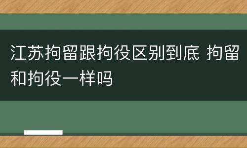 江苏拘留跟拘役区别到底 拘留和拘役一样吗