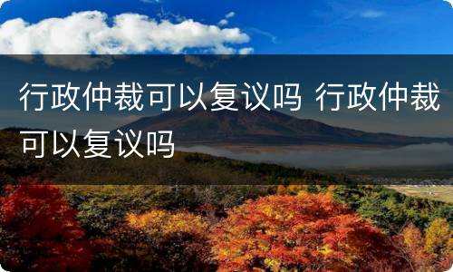 行政仲裁可以复议吗 行政仲裁可以复议吗