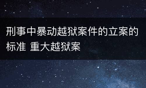 刑事中暴动越狱案件的立案的标准 重大越狱案