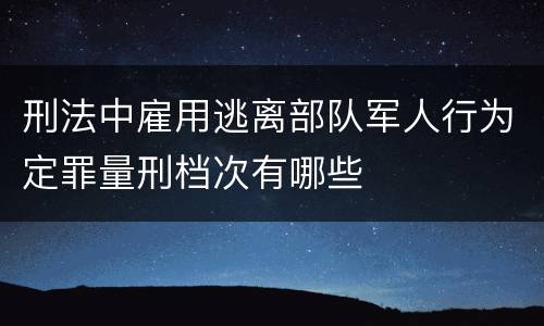 刑法中雇用逃离部队军人行为定罪量刑档次有哪些