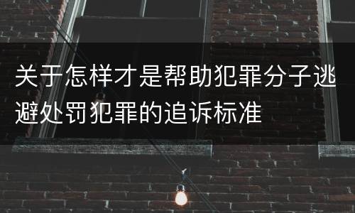 关于怎样才是帮助犯罪分子逃避处罚犯罪的追诉标准