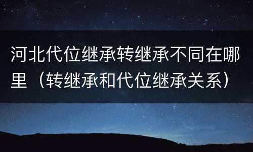 河北代位继承转继承不同在哪里（转继承和代位继承关系）