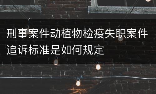 刑事案件动植物检疫失职案件追诉标准是如何规定