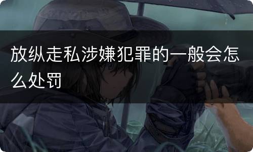 放纵走私涉嫌犯罪的一般会怎么处罚