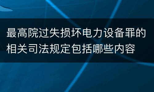 最高院过失损坏电力设备罪的相关司法规定包括哪些内容