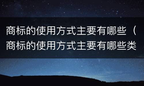 商标的使用方式主要有哪些（商标的使用方式主要有哪些类型）