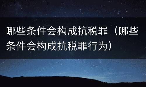 哪些条件会构成抗税罪（哪些条件会构成抗税罪行为）
