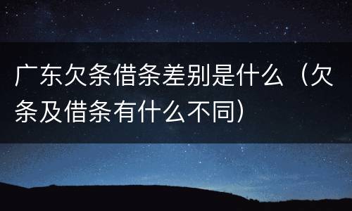 广东欠条借条差别是什么（欠条及借条有什么不同）
