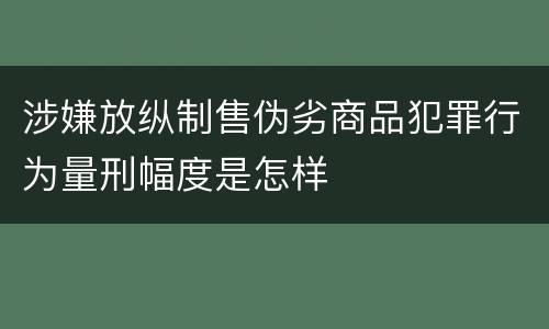 涉嫌放纵制售伪劣商品犯罪行为量刑幅度是怎样