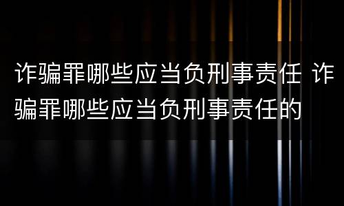 诈骗罪哪些应当负刑事责任 诈骗罪哪些应当负刑事责任的