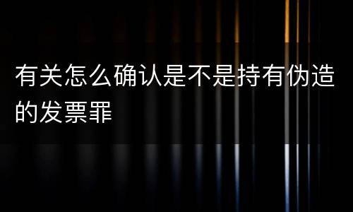 有关怎么确认是不是持有伪造的发票罪
